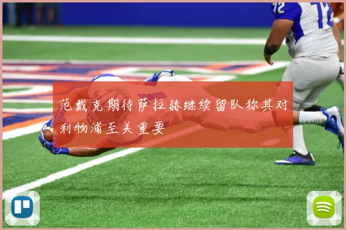 范戴克期待萨拉赫继续留队称其对利物浦至关重要