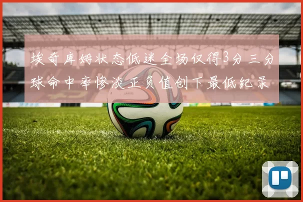 埃奇库姆状态低迷全场仅得3分三分球命中率惨淡正负值创下最低纪录