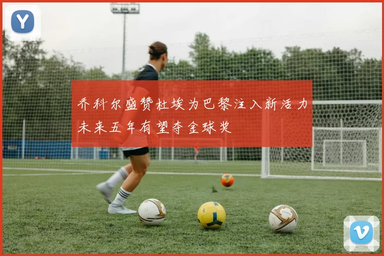 乔科尔盛赞杜埃为巴黎注入新活力未来五年有望夺金球奖