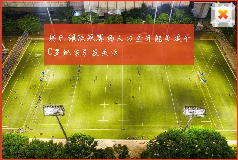 姆巴佩欧冠赛场火力全开能否追平C罗纪录引发关注