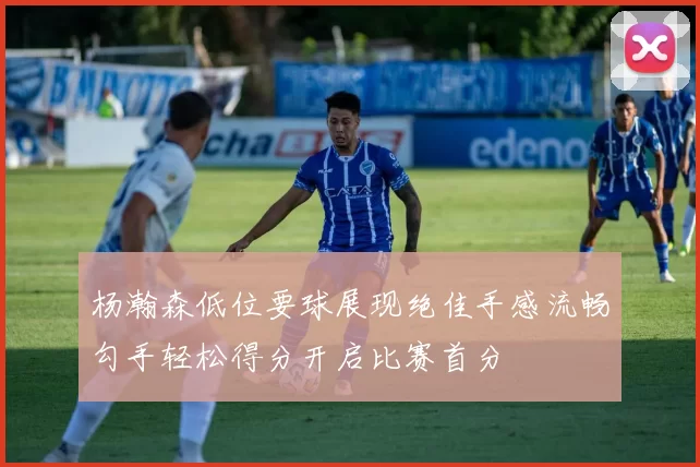 杨瀚森低位要球展现绝佳手感流畅勾手轻松得分开启比赛首分