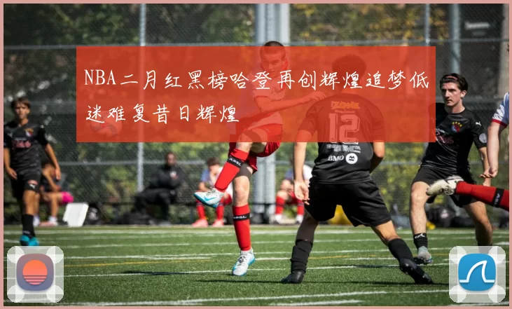 NBA二月红黑榜哈登再创辉煌追梦低迷难复昔日辉煌