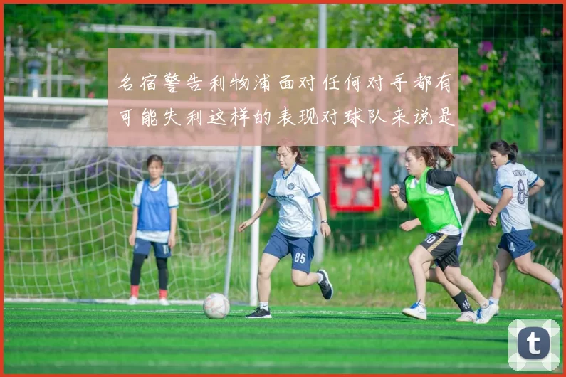 名宿警告利物浦面对任何对手都有可能失利这样的表现对球队来说是绝对不可接受的