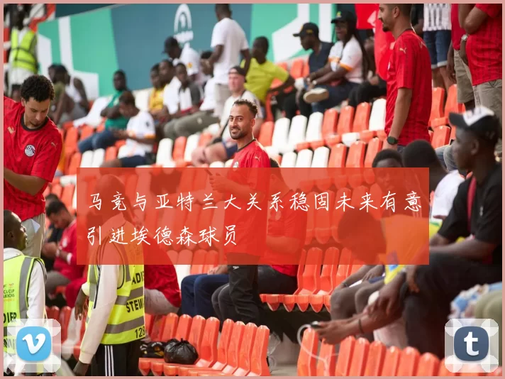 马竞与亚特兰大关系稳固未来有意引进埃德森球员