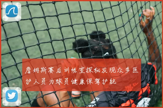 詹姆斯赛后训练室探秘发现众多医护人员为球员健康保驾护航