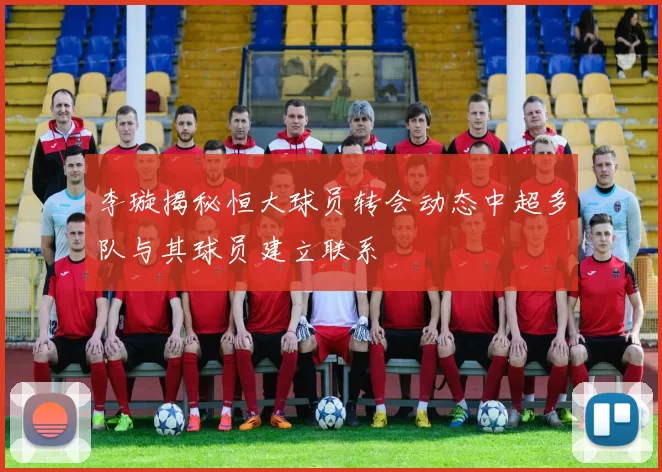 李璇揭秘恒大球员转会动态中超多队与其球员建立联系
