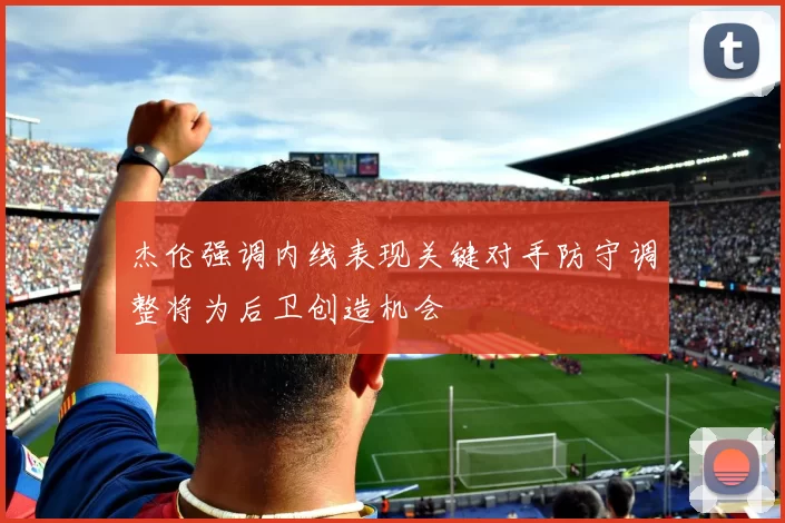 杰伦强调内线表现关键对手防守调整将为后卫创造机会