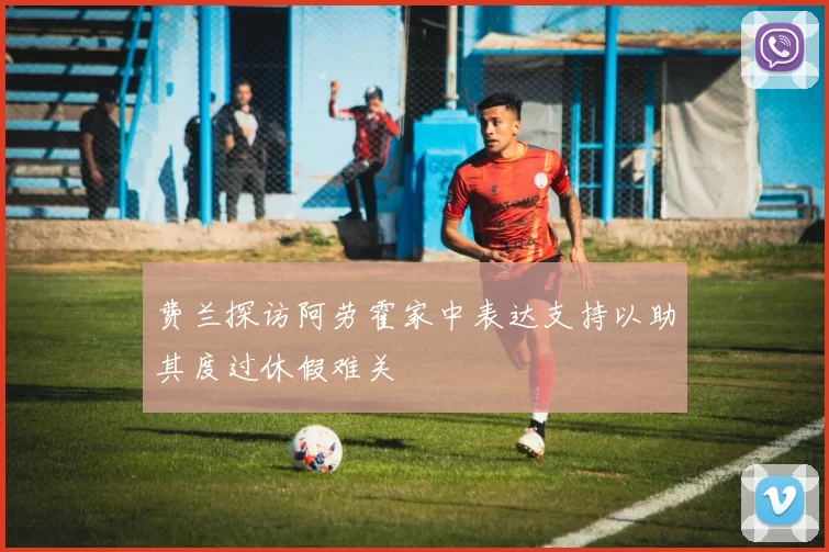 费兰探访阿劳霍家中表达支持以助其度过休假难关