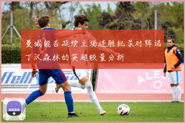 曼城能否延续主场连胜纪录对阵诺丁汉森林的英超较量分析