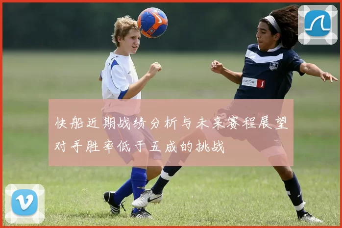 快船近期战绩分析与未来赛程展望对手胜率低于五成的挑战