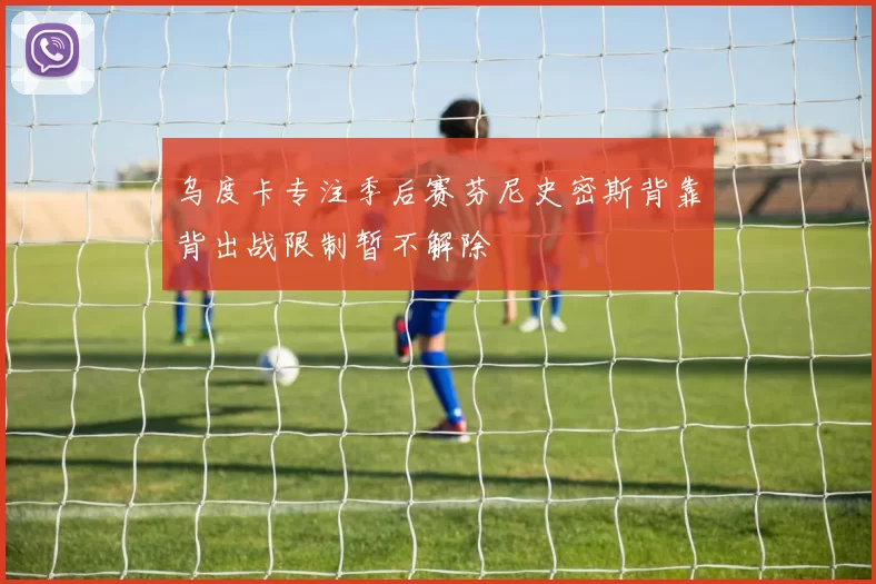 乌度卡专注季后赛芬尼史密斯背靠背出战限制暂不解除