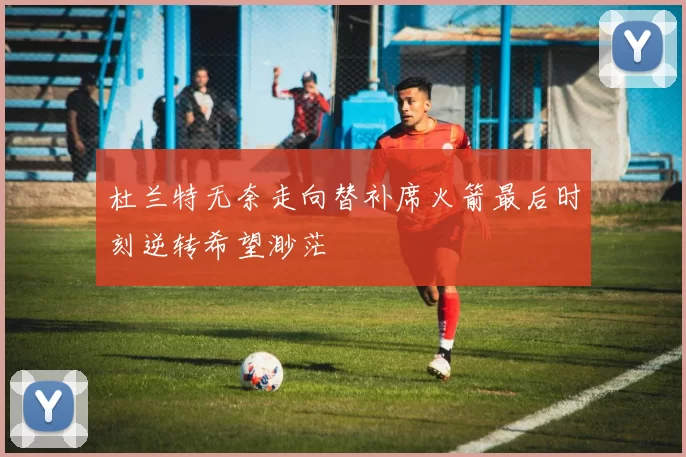 杜兰特无奈走向替补席火箭最后时刻逆转希望渺茫