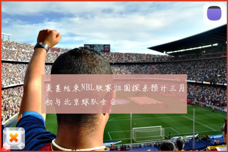 麦基结束NBL联赛归国探亲预计三月初与北京球队会合