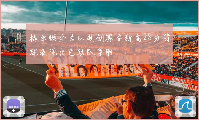 梅尔顿全力以赴创赛季新高28分罚球表现出色助队争胜