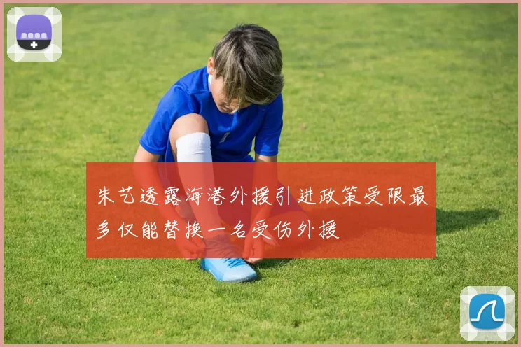 朱艺透露海港外援引进政策受限最多仅能替换一名受伤外援