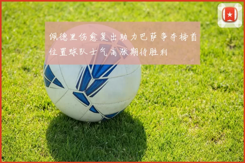 佩德里伤愈复出助力巴萨争夺榜首位置球队士气高涨期待胜利
