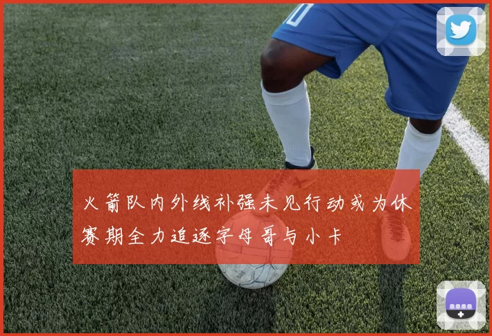 火箭队内外线补强未见行动或为休赛期全力追逐字母哥与小卡
