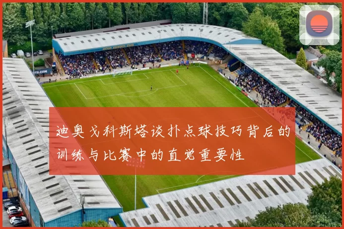 迪奥戈科斯塔谈扑点球技巧背后的训练与比赛中的直觉重要性
