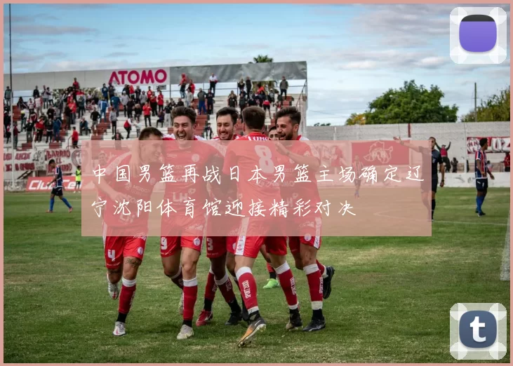 中国男篮再战日本男篮主场确定辽宁沈阳体育馆迎接精彩对决