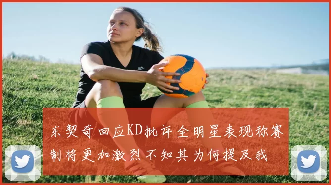 东契奇回应KD批评全明星表现称赛制将更加激烈不知其为何提及我