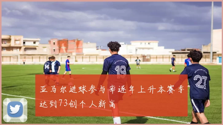 亚马尔进球参与率逐年上升本赛季达到73创个人新高