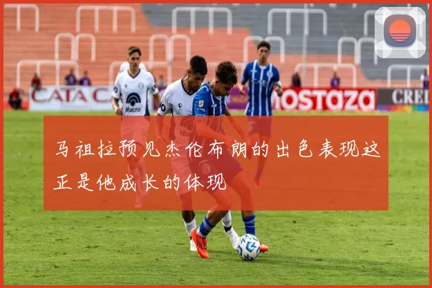 马祖拉预见杰伦布朗的出色表现这正是他成长的体现
