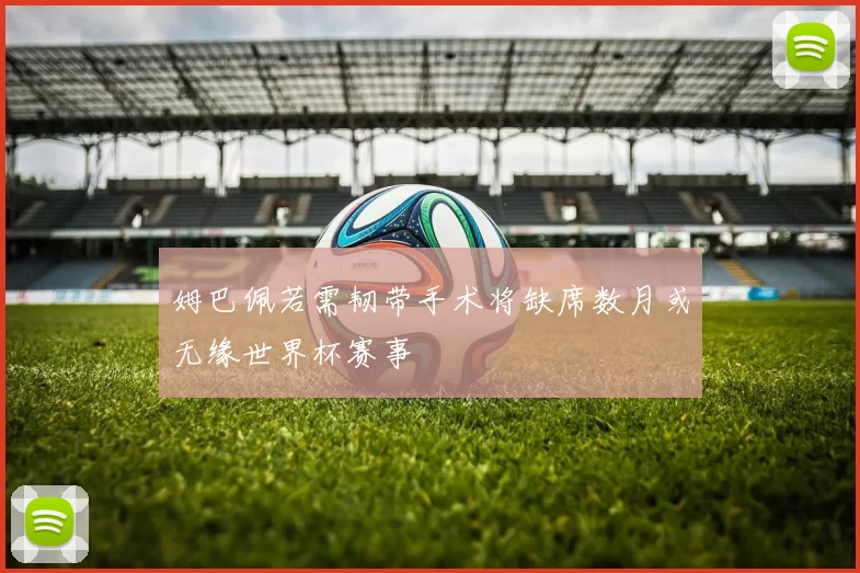 姆巴佩若需韧带手术将缺席数月或无缘世界杯赛事