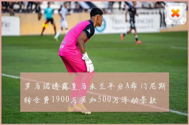 罗马诺透露皇马米兰平分A希门尼斯转会费1900万另加500万浮动条款