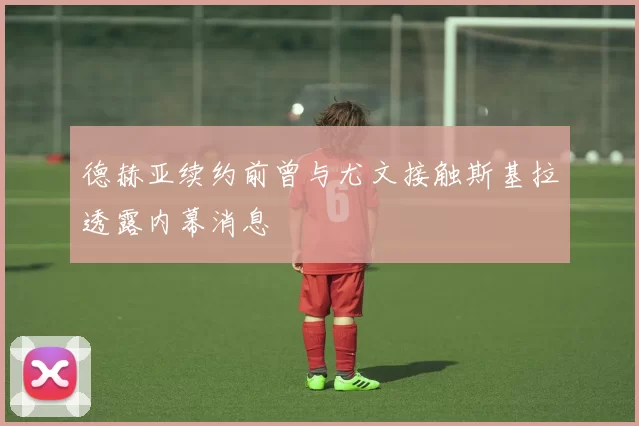 德赫亚续约前曾与尤文接触斯基拉透露内幕消息