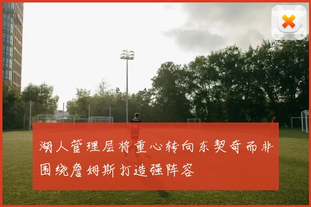 湖人管理层将重心转向东契奇而非围绕詹姆斯打造强阵容