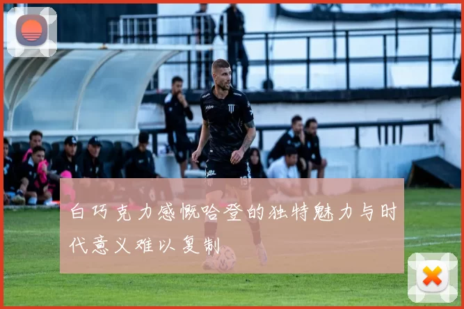 白巧克力感慨哈登的独特魅力与时代意义难以复制