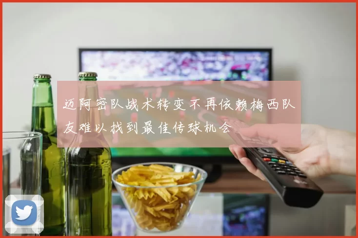 迈阿密队战术转变不再依赖梅西队友难以找到最佳传球机会