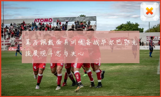 莱万佩戴面具训练备战毕尔巴鄂竞技展现斗志与决心